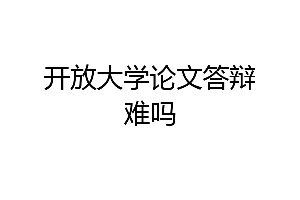 开放大学论文答辩难吗