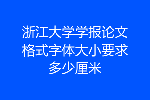 浙江大学学报论文格式字体大小要求多少厘米