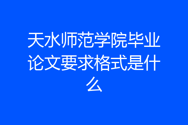 天水师范学院毕业论文要求格式是什么
