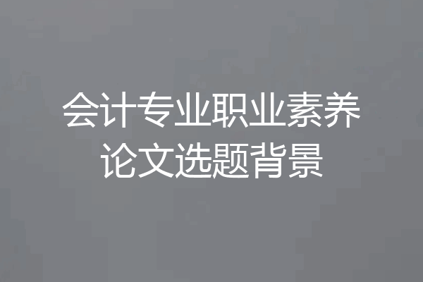 会计专业职业素养论文选题背景