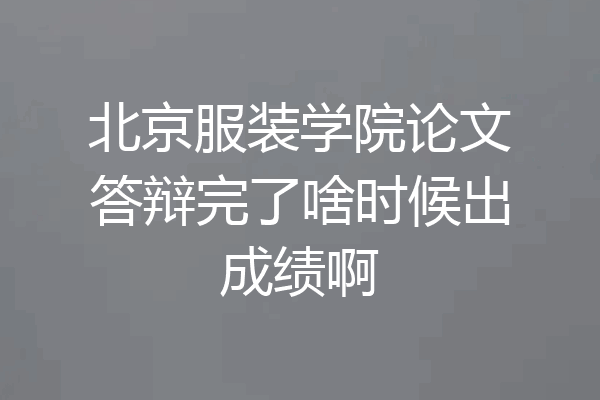 北京服装学院论文答辩完了啥时候出成绩啊