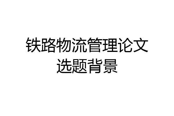 铁路物流管理论文选题背景