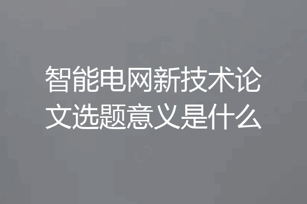 智能电网新技术论文选题意义是什么