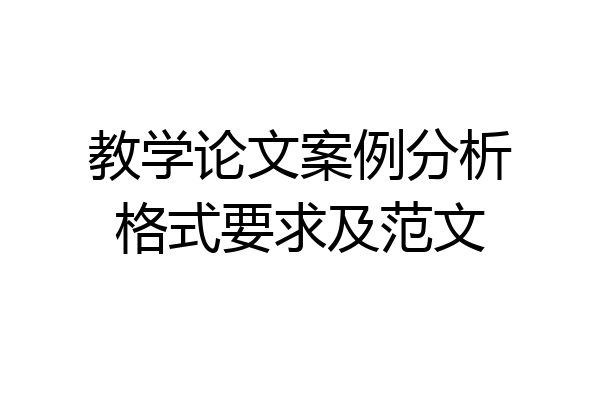 教学论文案例分析格式要求及范文