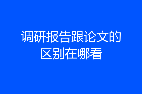 调研报告跟论文的区别在哪看