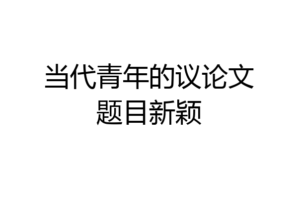 当代青年的议论文题目新颖