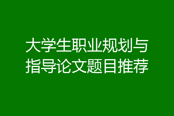 大学生职业规划与指导论文题目推荐