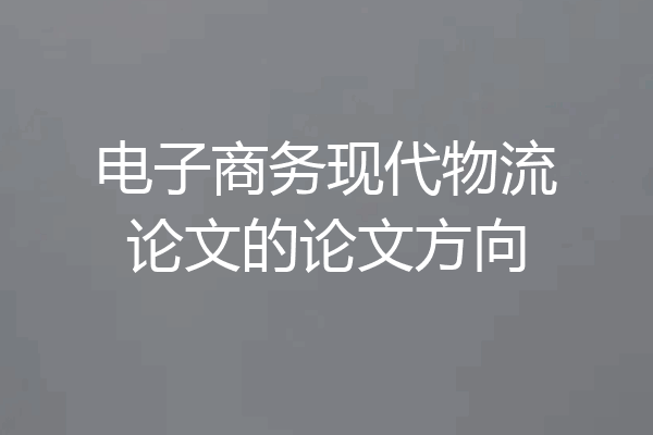 电子商务现代物流论文的论文方向
