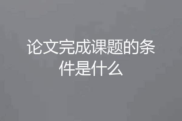 论文完成课题的条件是什么