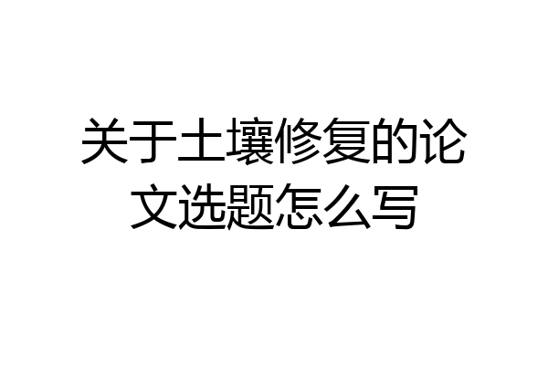 关于土壤修复的论文选题怎么写