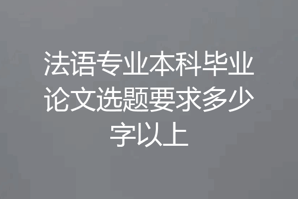 法语专业本科毕业论文选题要求多少字以上