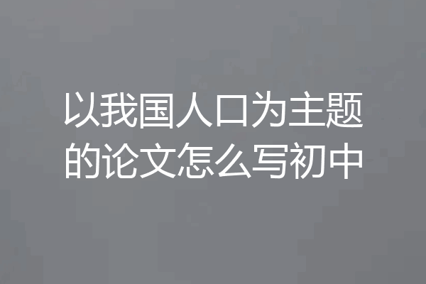 以我国人口为主题的论文怎么写初中