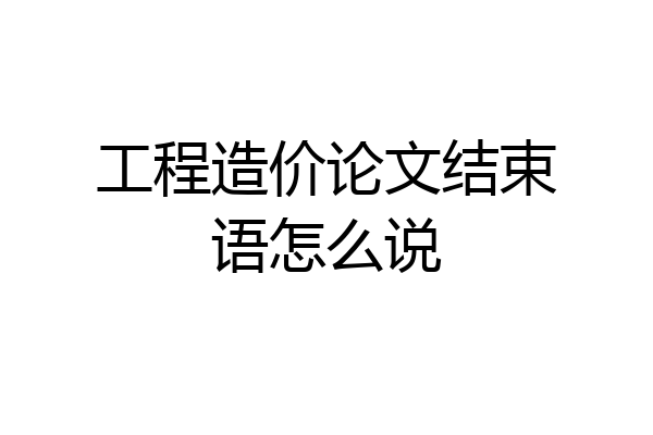 工程造价论文结束语怎么说