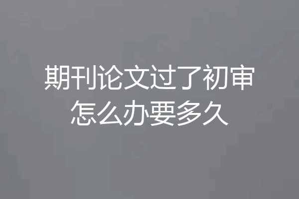 期刊论文过了初审怎么办要多久