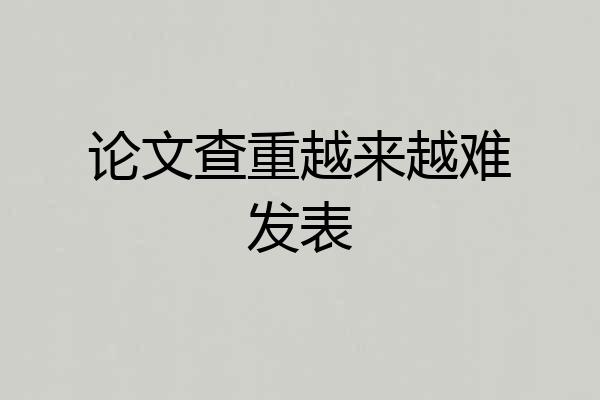 论文查重越来越难发表