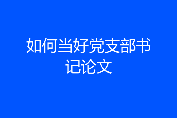 如何当好党支部书记论文