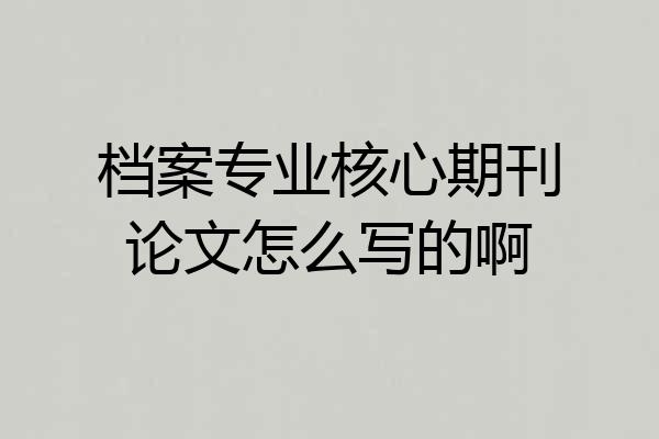 档案专业核心期刊论文怎么写的啊