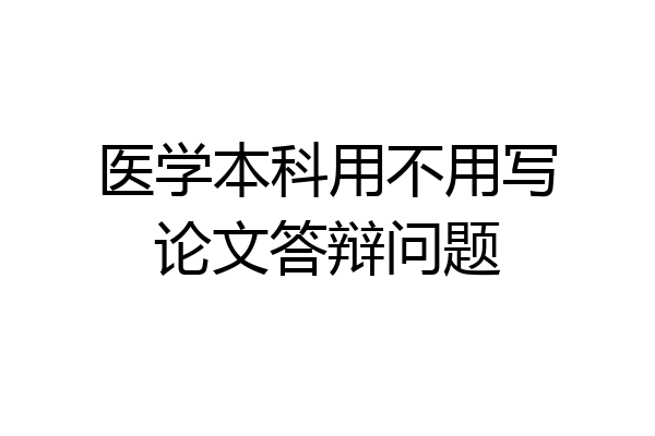 医学本科用不用写论文答辩问题