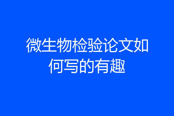 微生物检验论文如何写的有趣