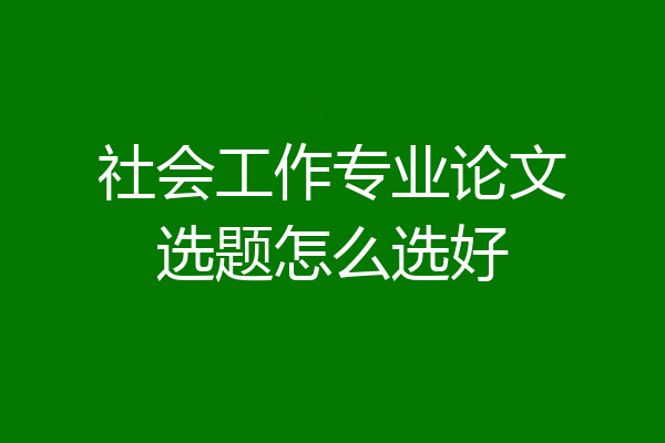 社会工作专业论文选题怎么选好