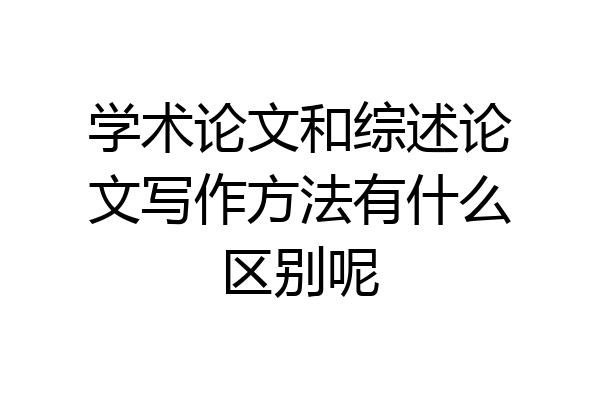 学术论文和综述论文写作方法有什么区别呢