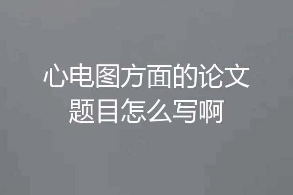 心电图方面的论文题目怎么写啊