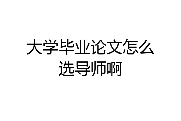 大学毕业论文怎么选导师啊