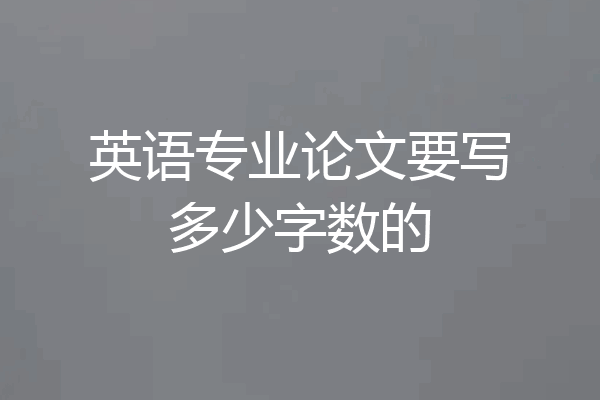 英语专业论文要写多少字数的