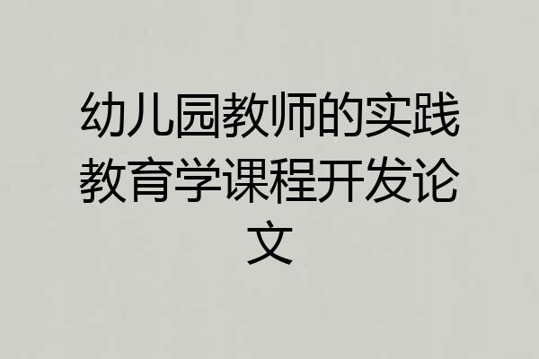 幼儿园教师的实践教育学课程开发论文