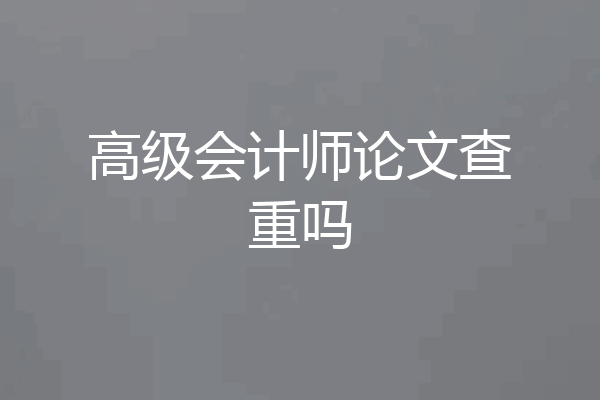 高级会计师论文查重吗