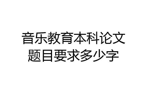 音乐教育本科论文题目要求多少字