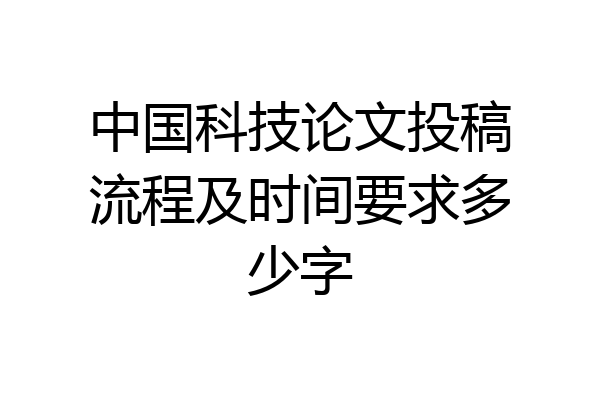 中国科技论文投稿流程及时间要求多少字