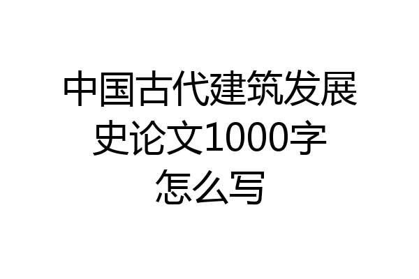 中国古代建筑发展史论文1000字怎么写
