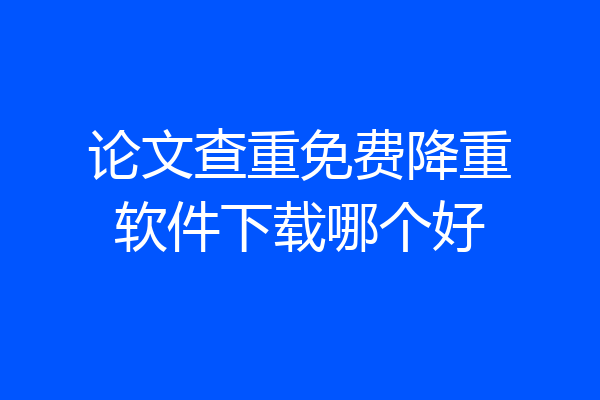 论文查重免费降重软件下载哪个好