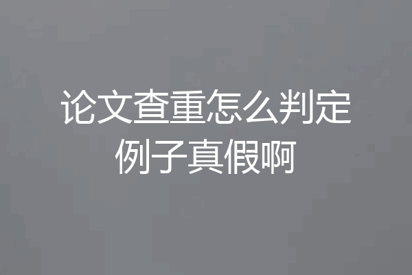 论文查重怎么判定例子真假啊