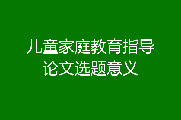 儿童家庭教育指导论文选题意义