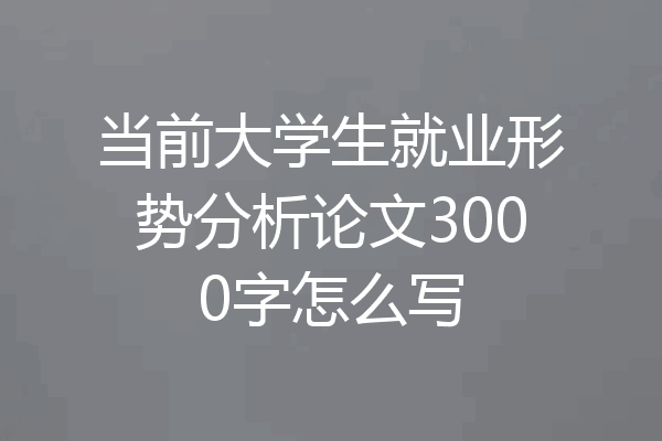 当前大学生就业形势分析论文3000字怎么写