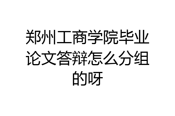 郑州工商学院毕业论文答辩怎么分组的呀