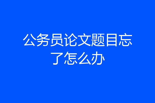 公务员论文题目忘了怎么办