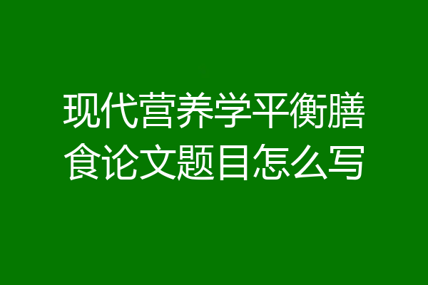 现代营养学平衡膳食论文题目怎么写