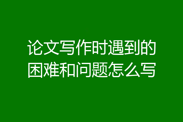 论文写作时遇到的困难和问题怎么写