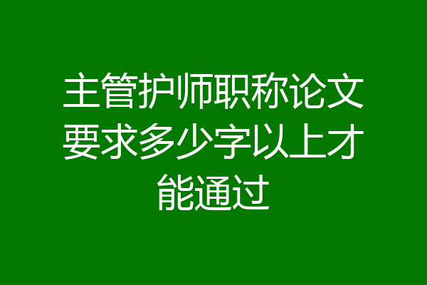 主管护师职称论文要求多少字以上才能通过