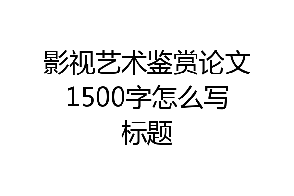 影视艺术鉴赏论文1500字怎么写标题