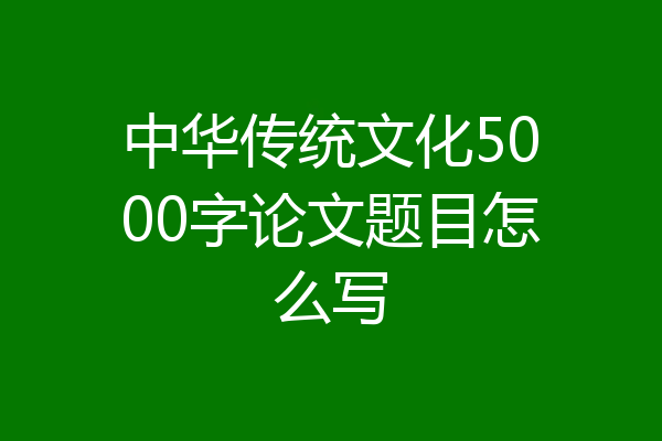 中华传统文化5000字论文题目怎么写