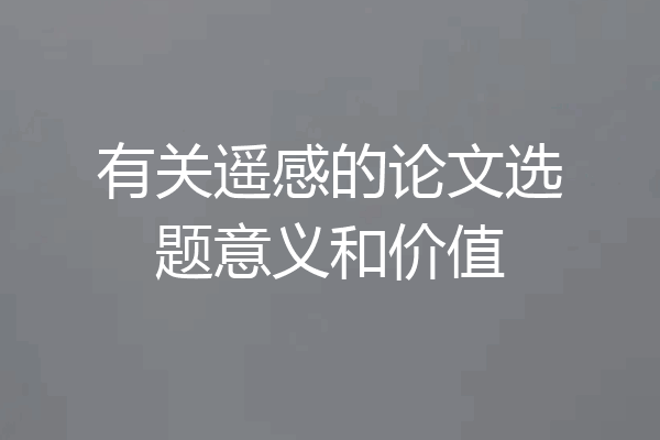 有关遥感的论文选题意义和价值