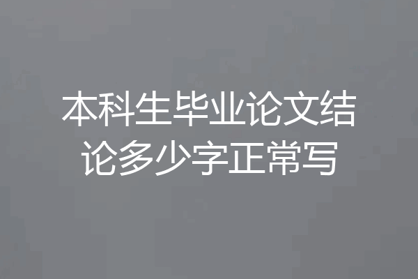本科生毕业论文结论多少字正常写
