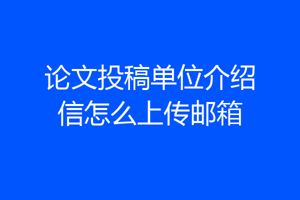论文投稿单位介绍信怎么上传邮箱