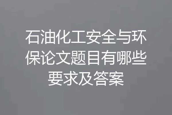 石油化工安全与环保论文题目有哪些要求及答案