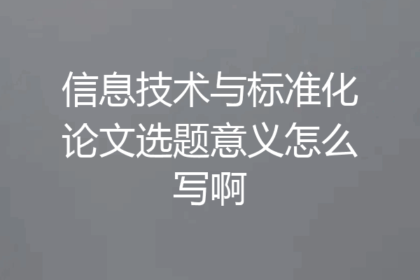 信息技术与标准化论文选题意义怎么写啊