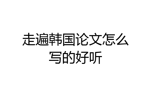 走遍韩国论文怎么写的好听